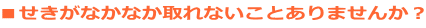 ■せきがなかなか取れないことありませんか?